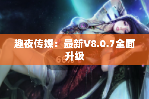 趣夜传媒：最新V8.0.7全面升级