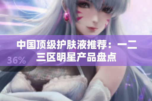 中国顶级护肤液推荐：一二三区明星产品盘点