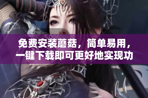 免费安装蘑菇，简单易用，一键下载即可更好地实现功能