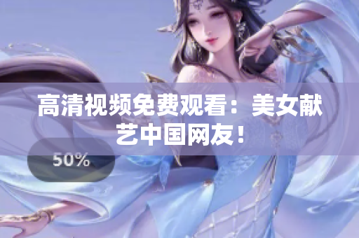高清视频免费观看：美女献艺中国网友！