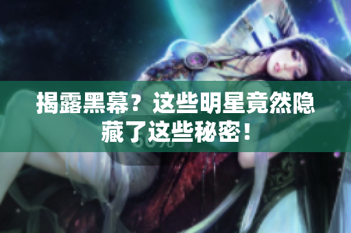 揭露黑幕？这些明星竟然隐藏了这些秘密！