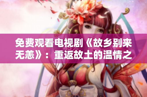 免费观看电视剧《故乡别来无恙》：重返故土的温情之旅