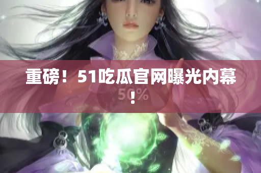 重磅！51吃瓜官网曝光内幕！