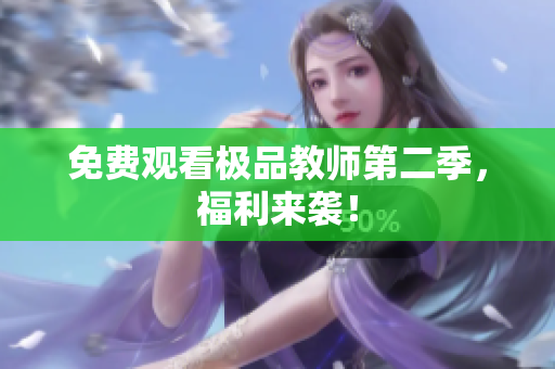 免费观看极品教师第二季，福利来袭！