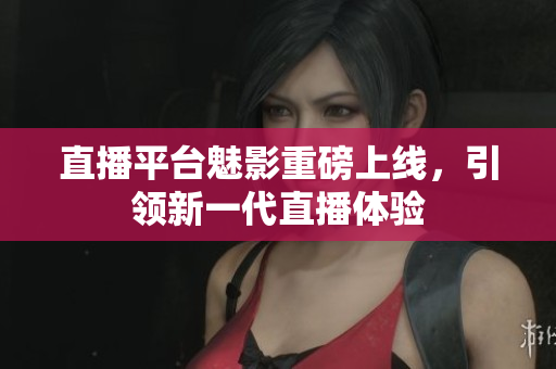 直播平台魅影重磅上线，引领新一代直播体验