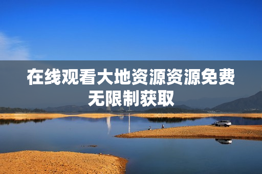 在线观看大地资源资源免费无限制获取