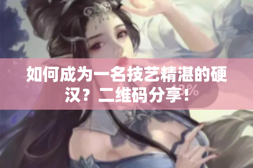 如何成为一名技艺精湛的硬汉？二维码分享！