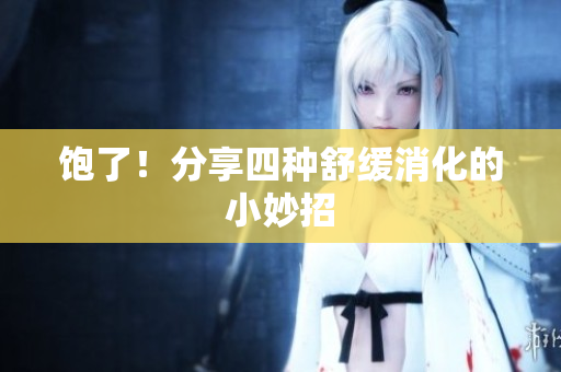 饱了！分享四种舒缓消化的小妙招