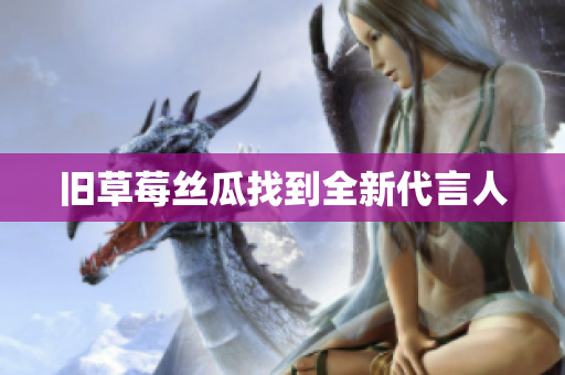 旧草莓丝瓜找到全新代言人