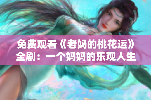 免费观看《老妈的桃花运》全剧：一个妈妈的乐观人生
