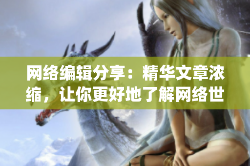 网络编辑分享：精华文章浓缩，让你更好地了解网络世界)