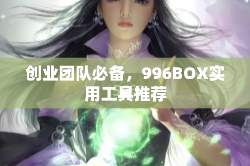 创业团队必备，996BOX实用工具推荐