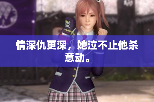 情深仇更深，她泣不止他杀意动。