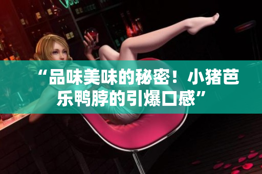 “品味美味的秘密！小猪芭乐鸭脖的引爆口感”