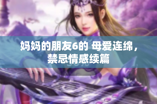 妈妈的朋友6的 母爱连绵，禁忌情感续篇