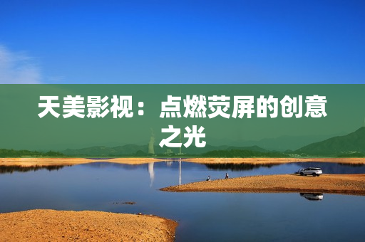 天美影视：点燃荧屏的创意之光