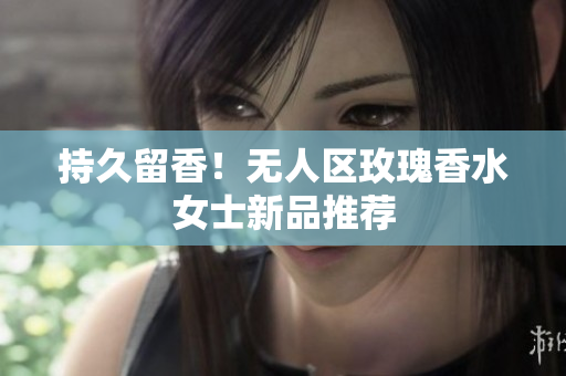 持久留香！无人区玫瑰香水女士新品推荐