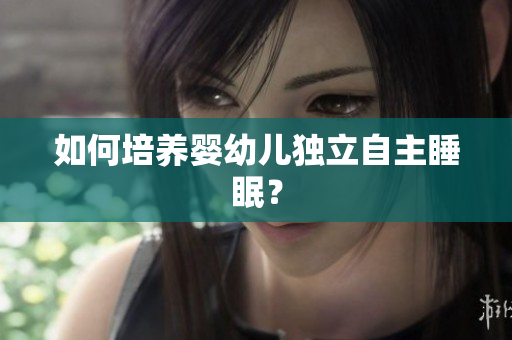 如何培养婴幼儿独立自主睡眠？