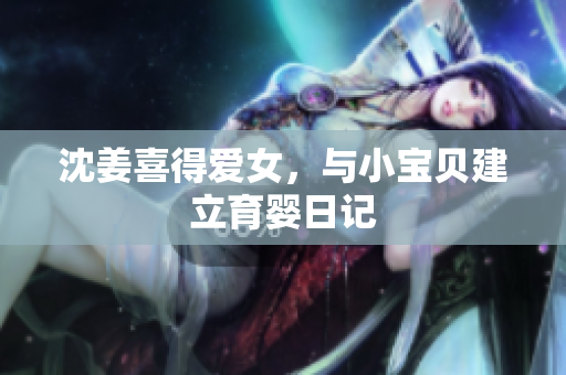 沈姜喜得爱女，与小宝贝建立育婴日记