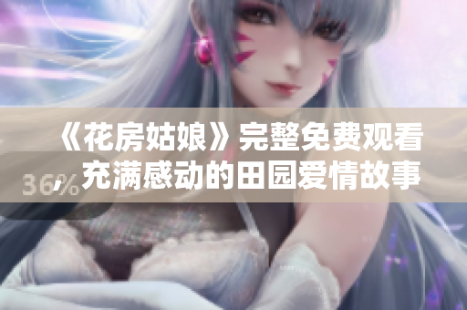 《花房姑娘》完整免费观看，充满感动的田园爱情故事！