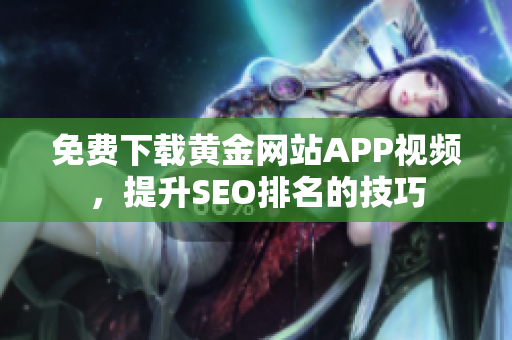 免费下载黄金网站APP视频，提升SEO排名的技巧
