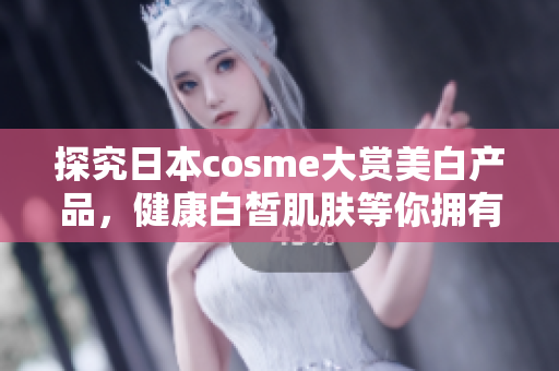 探究日本cosme大赏美白产品，健康白皙肌肤等你拥有！