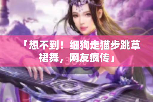 「想不到！细狗走猫步跳草裙舞，网友疯传」