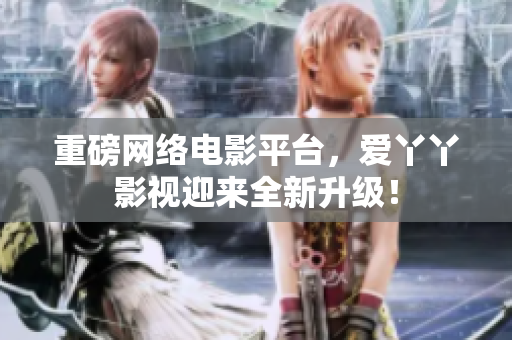 重磅网络电影平台，爱丫丫影视迎来全新升级！