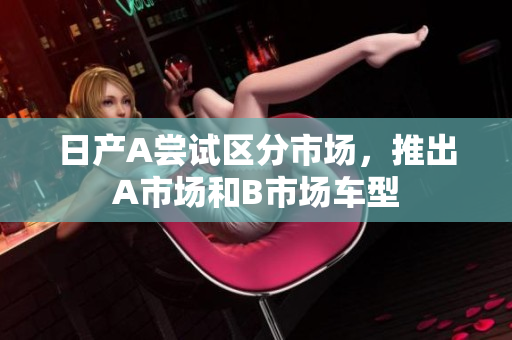 日产A尝试区分市场，推出A市场和B市场车型