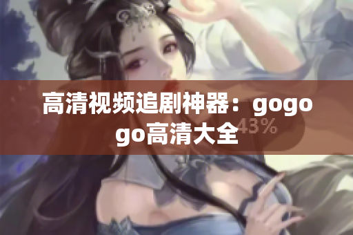 高清视频追剧神器：gogogo高清大全