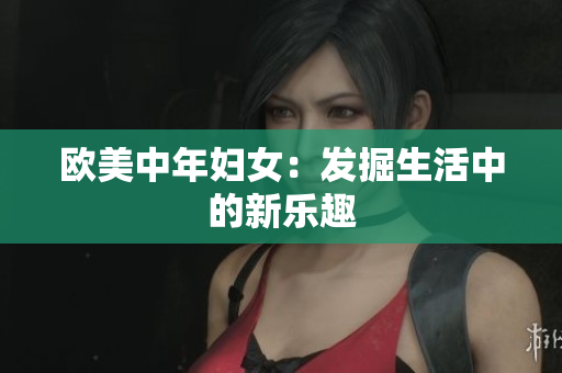 欧美中年妇女：发掘生活中的新乐趣
