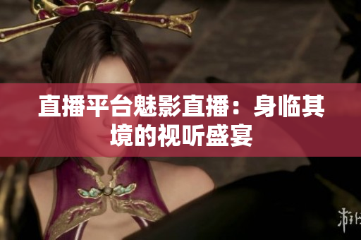 直播平台魅影直播：身临其境的视听盛宴