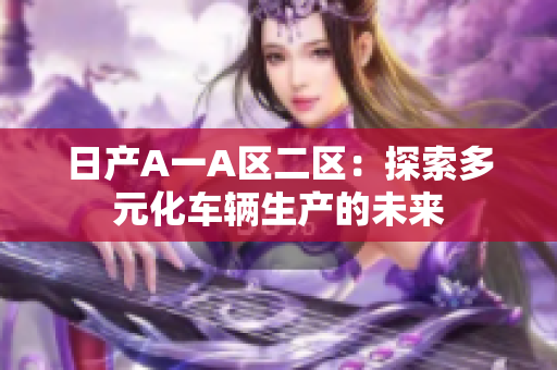 日产A一A区二区：探索多元化车辆生产的未来