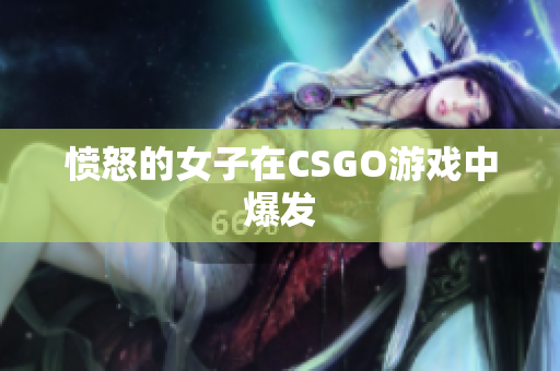 愤怒的女子在CSGO游戏中爆发