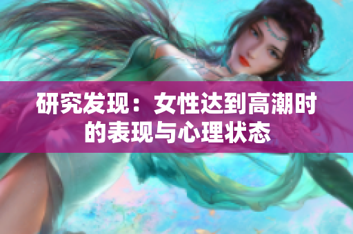 研究发现：女性达到高潮时的表现与心理状态