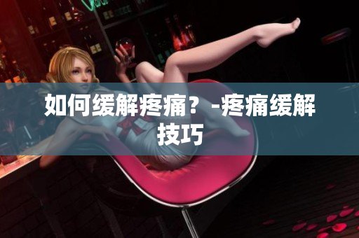 如何缓解疼痛？-疼痛缓解技巧