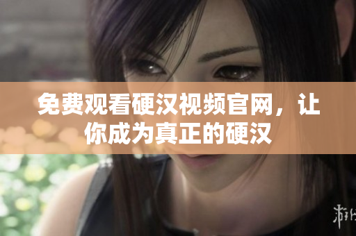 免费观看硬汉视频官网，让你成为真正的硬汉