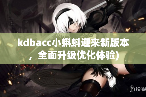 kdbacc小蝌蚪迎来新版本，全面升级优化体验)