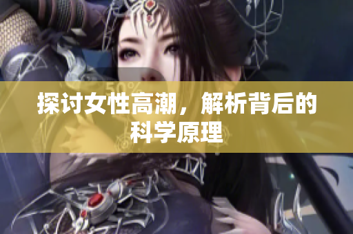 探讨女性高潮，解析背后的科学原理