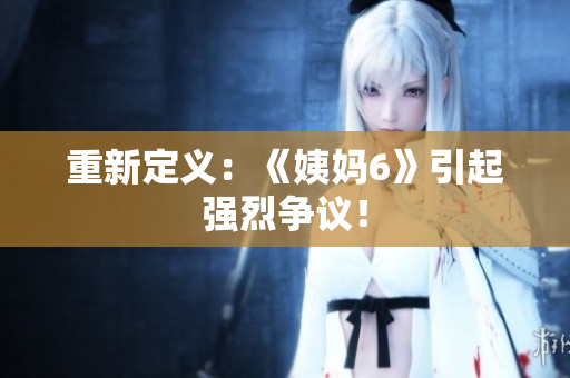 重新定义：《姨妈6》引起强烈争议！