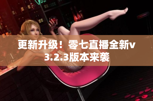 更新升级！零七直播全新v3.2.3版本来袭