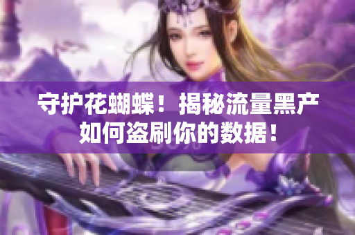 守护花蝴蝶！揭秘流量黑产如何盗刷你的数据！