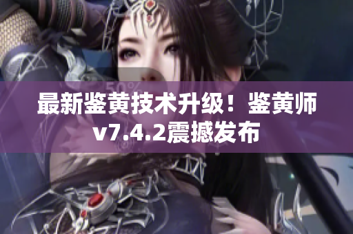最新鉴黄技术升级！鉴黄师v7.4.2震撼发布