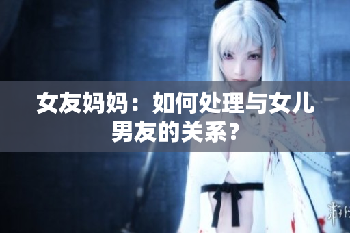 女友妈妈：如何处理与女儿男友的关系？