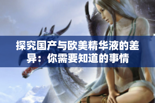 探究国产与欧美精华液的差异：你需要知道的事情