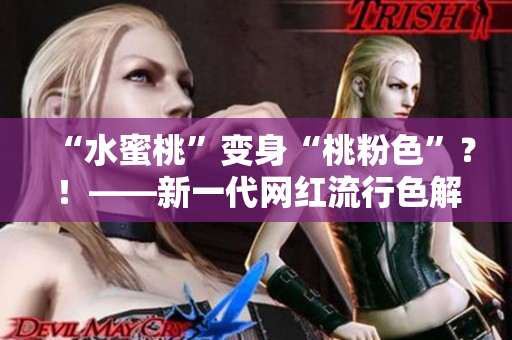 “水蜜桃”变身“桃粉色”？！——新一代网红流行色解析