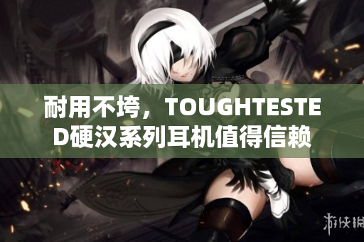 耐用不垮，TOUGHTESTED硬汉系列耳机值得信赖