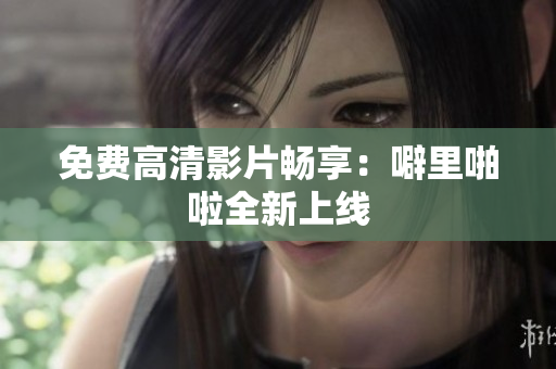免费高清影片畅享：噼里啪啦全新上线