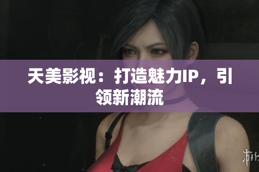 天美影视：打造魅力IP，引领新潮流