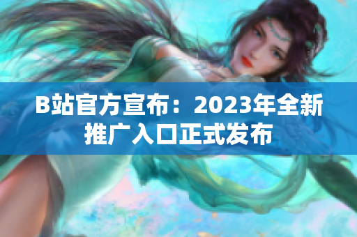 B站官方宣布：2023年全新推广入口正式发布